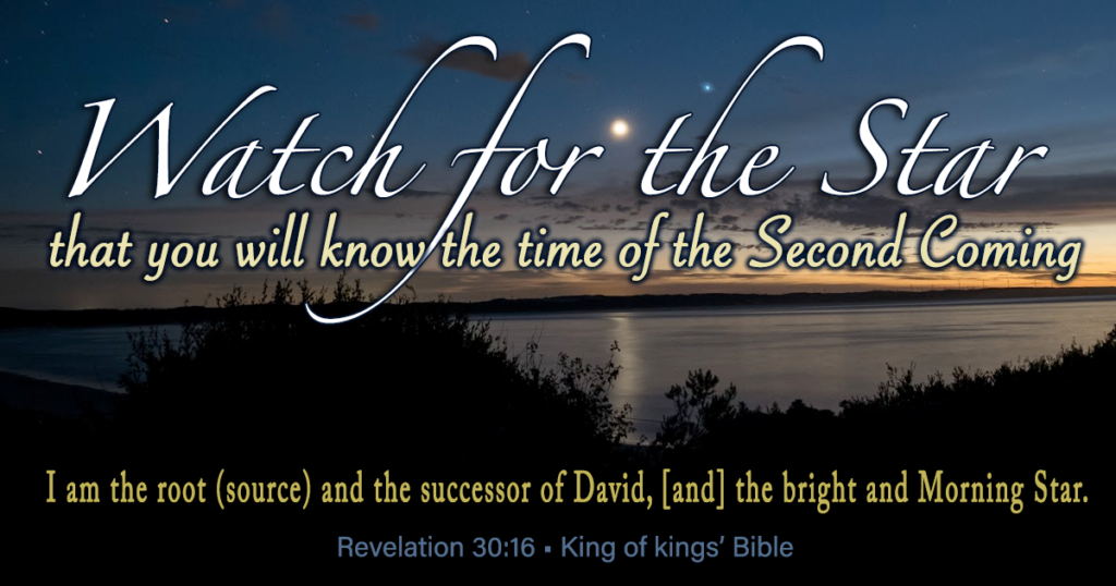 Watch for The Star, Book of Revelation 30:16, King of kings' Bible. Christ's Second Coming. Morning Star.